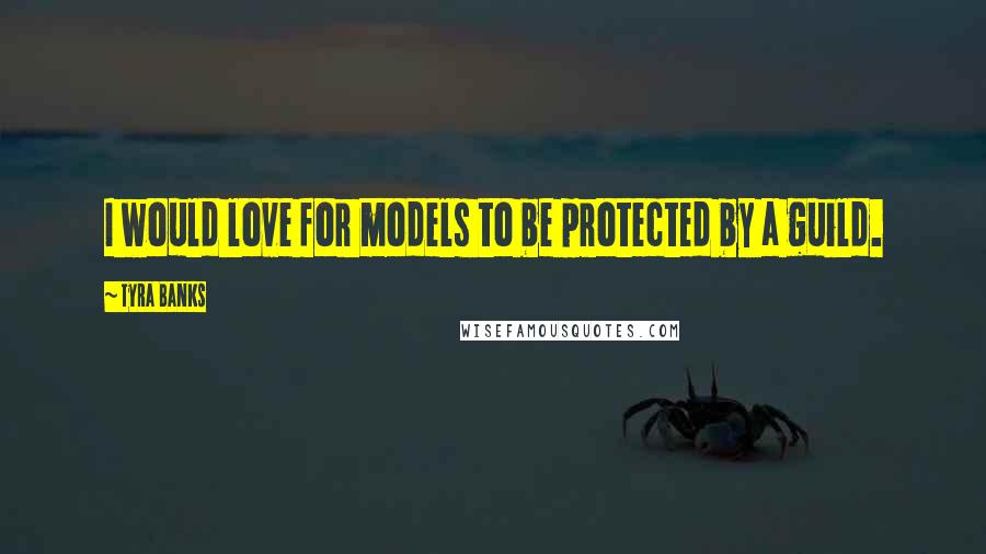 Tyra Banks Quotes: I would love for models to be protected by a guild.