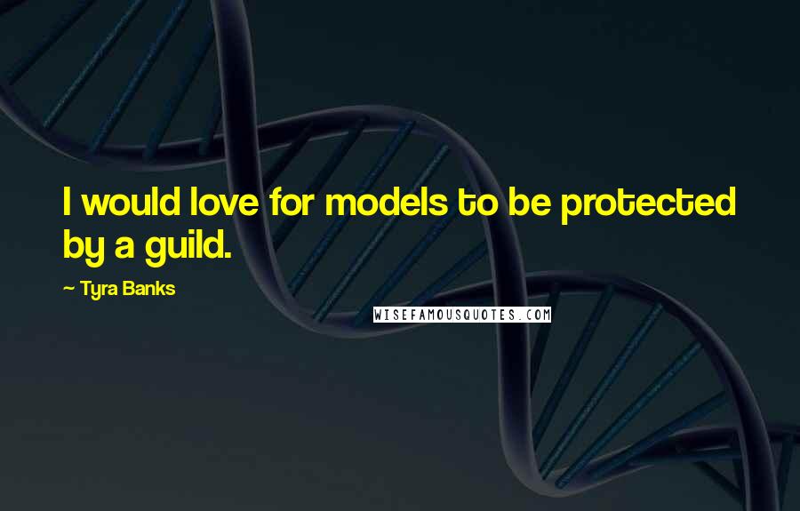 Tyra Banks Quotes: I would love for models to be protected by a guild.