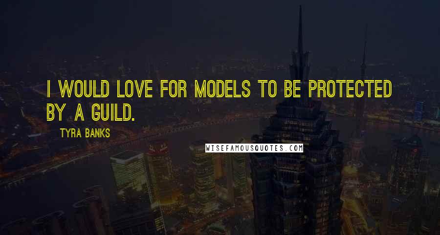 Tyra Banks Quotes: I would love for models to be protected by a guild.