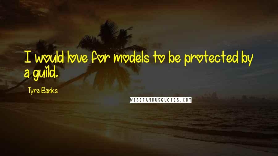 Tyra Banks Quotes: I would love for models to be protected by a guild.