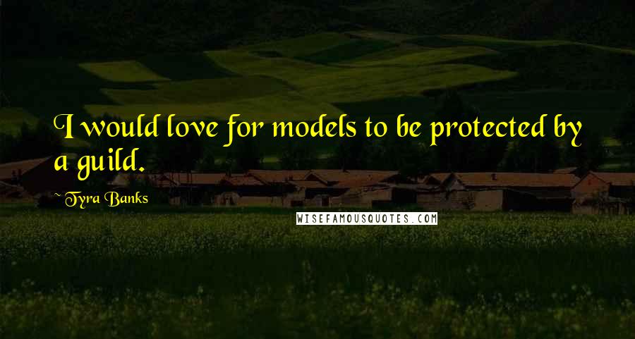 Tyra Banks Quotes: I would love for models to be protected by a guild.