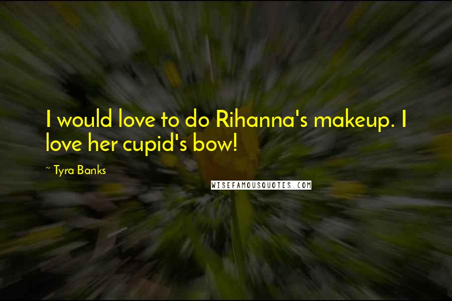 Tyra Banks Quotes: I would love to do Rihanna's makeup. I love her cupid's bow!