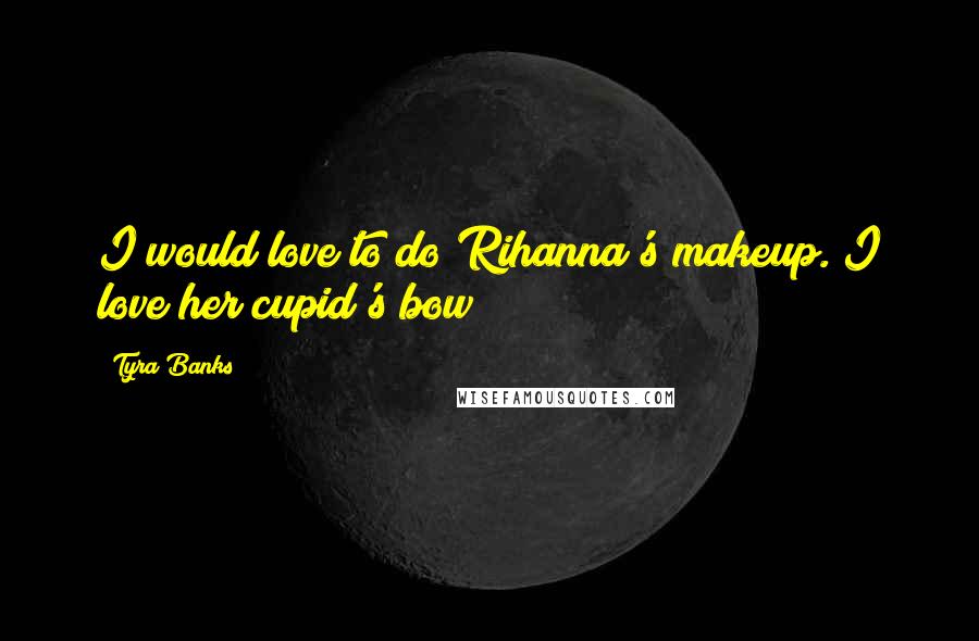 Tyra Banks Quotes: I would love to do Rihanna's makeup. I love her cupid's bow!