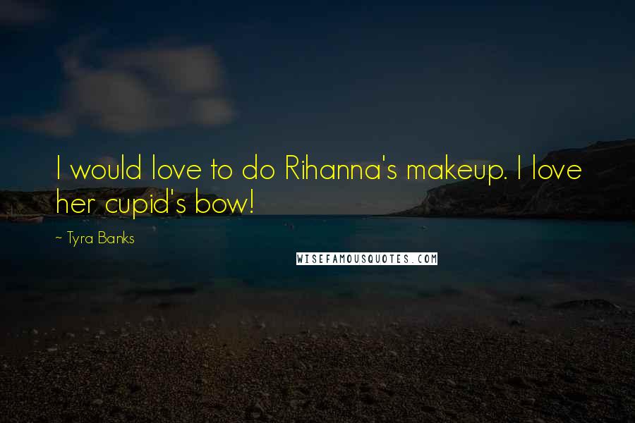 Tyra Banks Quotes: I would love to do Rihanna's makeup. I love her cupid's bow!