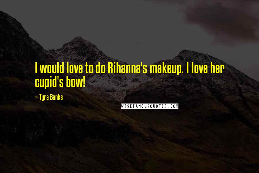 Tyra Banks Quotes: I would love to do Rihanna's makeup. I love her cupid's bow!