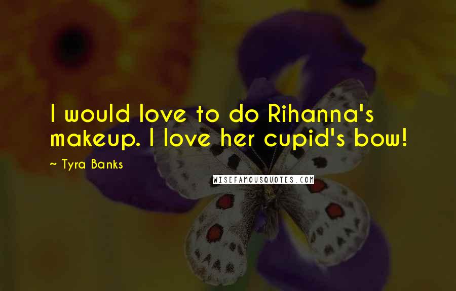 Tyra Banks Quotes: I would love to do Rihanna's makeup. I love her cupid's bow!