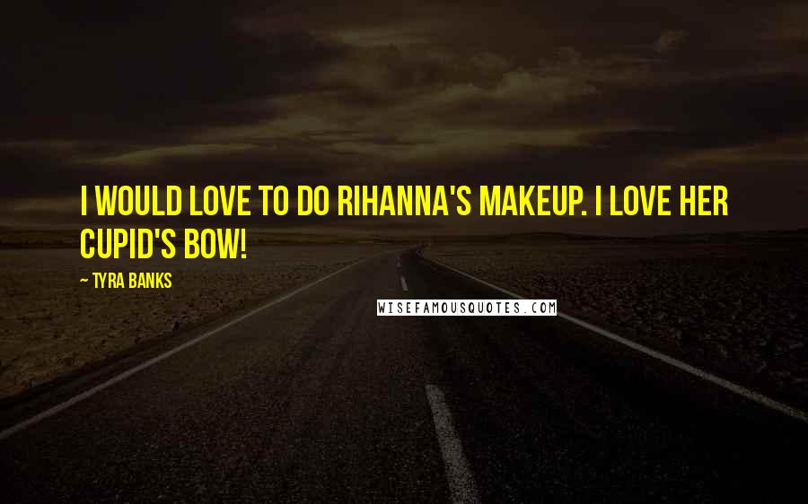 Tyra Banks Quotes: I would love to do Rihanna's makeup. I love her cupid's bow!