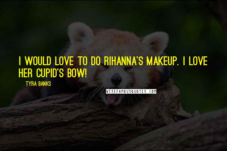 Tyra Banks Quotes: I would love to do Rihanna's makeup. I love her cupid's bow!