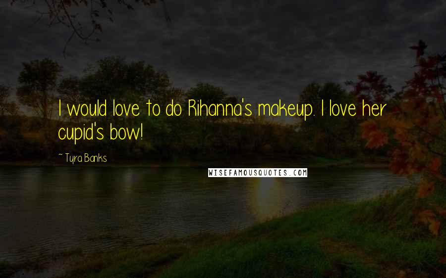 Tyra Banks Quotes: I would love to do Rihanna's makeup. I love her cupid's bow!