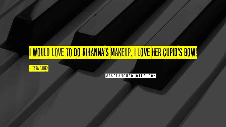 Tyra Banks Quotes: I would love to do Rihanna's makeup. I love her cupid's bow!