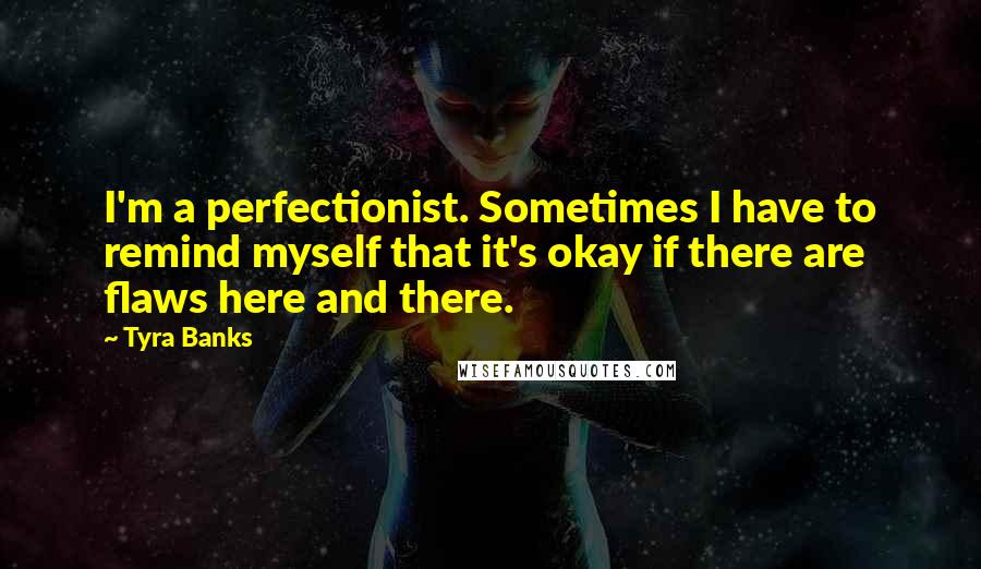 Tyra Banks Quotes: I'm a perfectionist. Sometimes I have to remind myself that it's okay if there are flaws here and there.