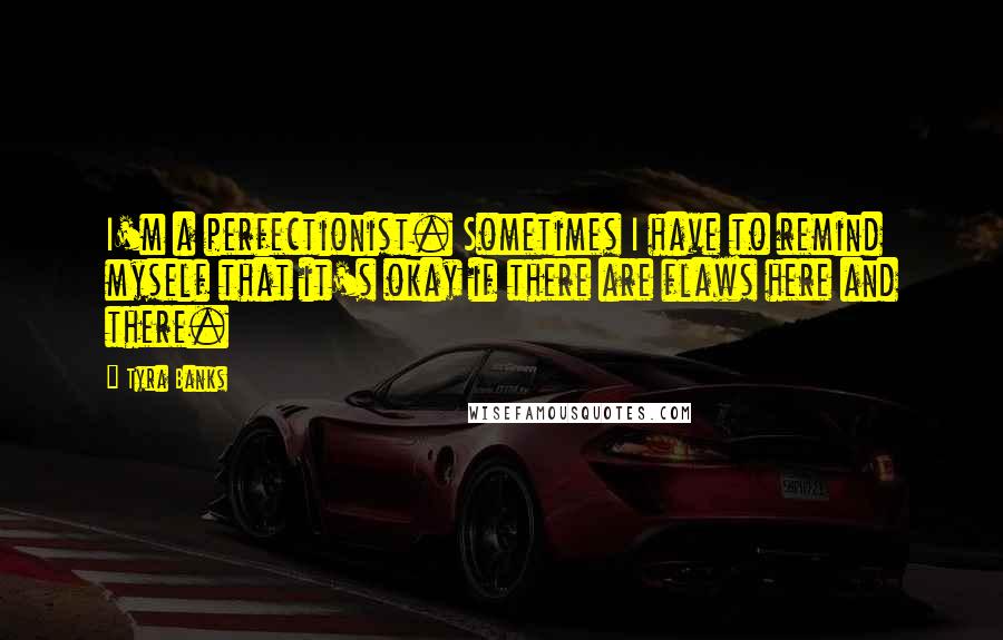 Tyra Banks Quotes: I'm a perfectionist. Sometimes I have to remind myself that it's okay if there are flaws here and there.