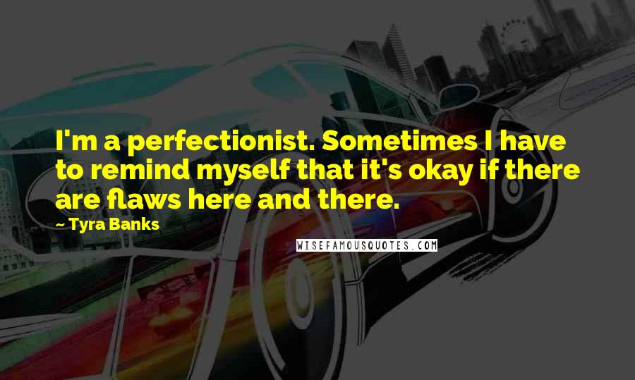 Tyra Banks Quotes: I'm a perfectionist. Sometimes I have to remind myself that it's okay if there are flaws here and there.