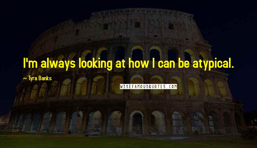 Tyra Banks Quotes: I'm always looking at how I can be atypical.