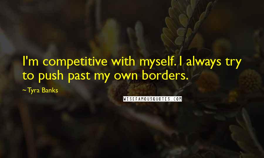 Tyra Banks Quotes: I'm competitive with myself. I always try to push past my own borders.