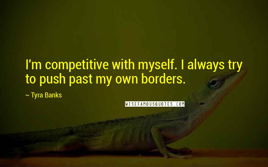 Tyra Banks Quotes: I'm competitive with myself. I always try to push past my own borders.