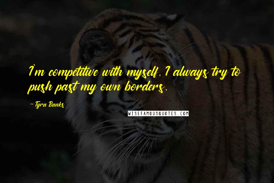 Tyra Banks Quotes: I'm competitive with myself. I always try to push past my own borders.