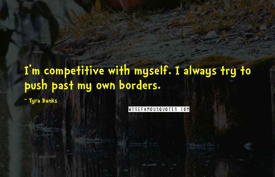 Tyra Banks Quotes: I'm competitive with myself. I always try to push past my own borders.