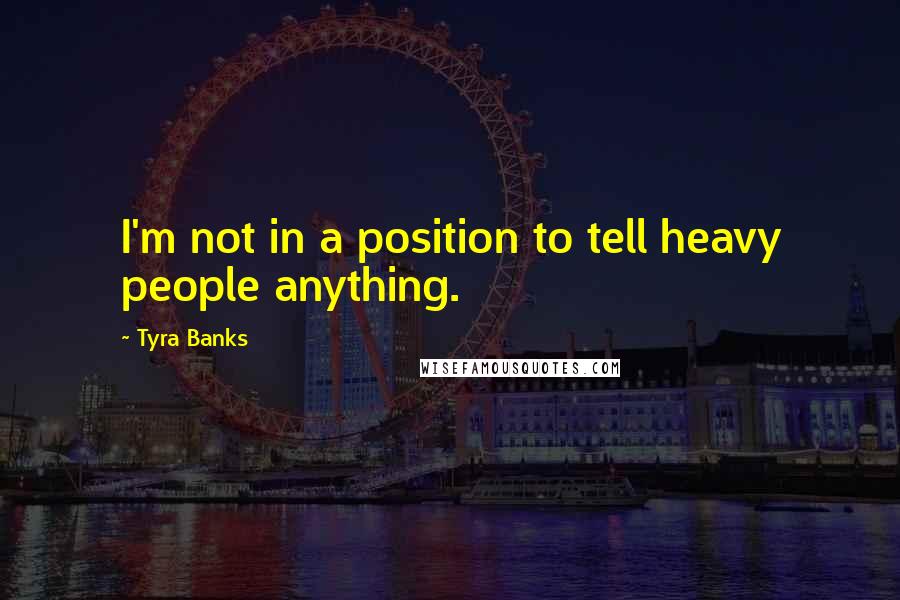 Tyra Banks Quotes: I'm not in a position to tell heavy people anything.