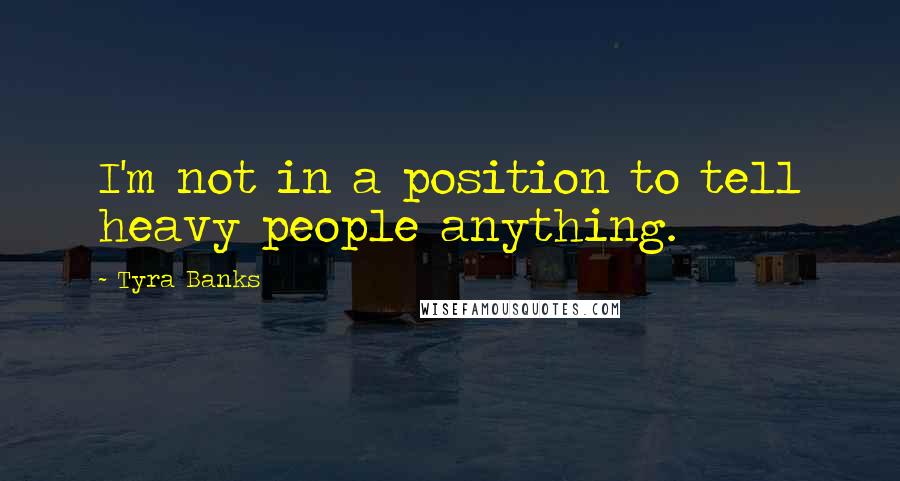 Tyra Banks Quotes: I'm not in a position to tell heavy people anything.