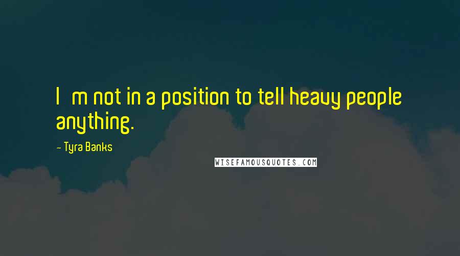 Tyra Banks Quotes: I'm not in a position to tell heavy people anything.