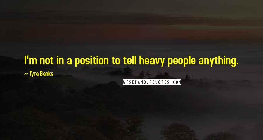 Tyra Banks Quotes: I'm not in a position to tell heavy people anything.