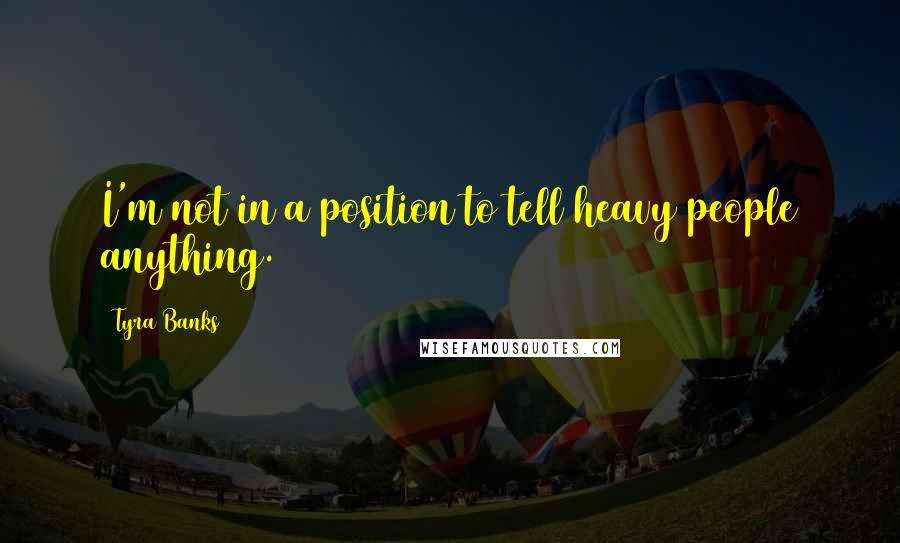 Tyra Banks Quotes: I'm not in a position to tell heavy people anything.