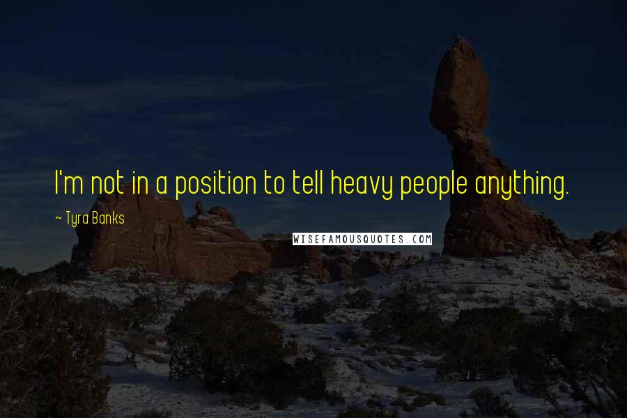 Tyra Banks Quotes: I'm not in a position to tell heavy people anything.