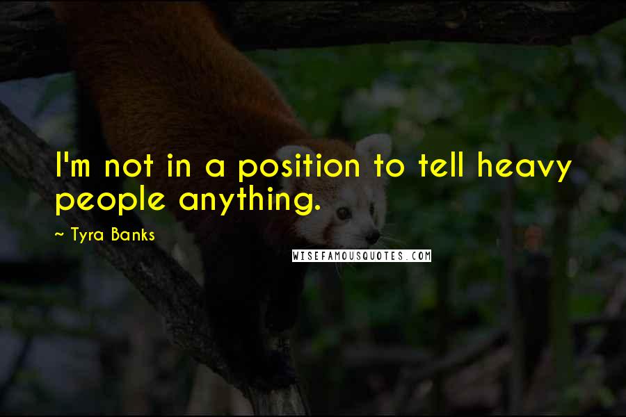 Tyra Banks Quotes: I'm not in a position to tell heavy people anything.