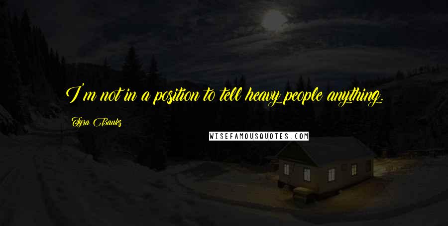 Tyra Banks Quotes: I'm not in a position to tell heavy people anything.