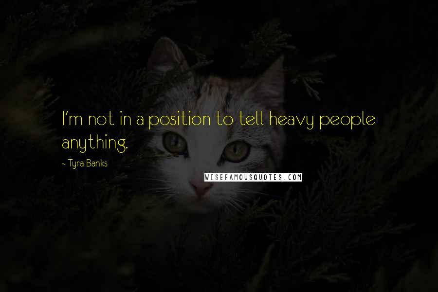 Tyra Banks Quotes: I'm not in a position to tell heavy people anything.