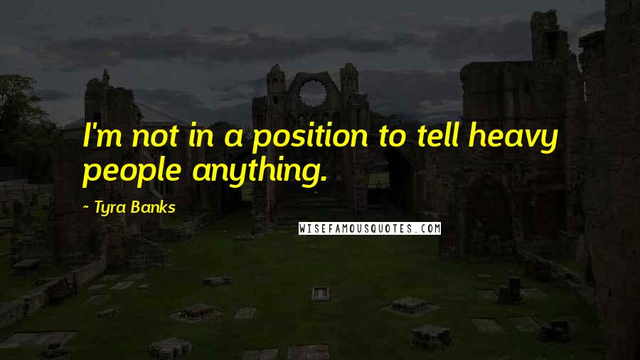 Tyra Banks Quotes: I'm not in a position to tell heavy people anything.