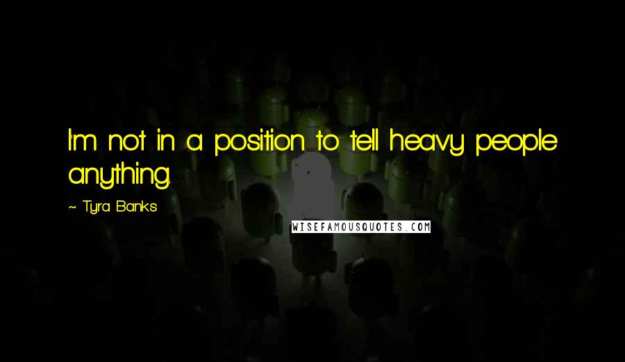 Tyra Banks Quotes: I'm not in a position to tell heavy people anything.