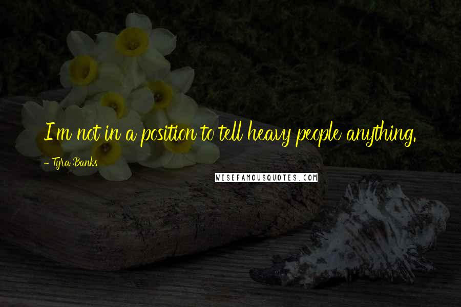 Tyra Banks Quotes: I'm not in a position to tell heavy people anything.