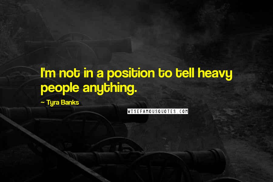 Tyra Banks Quotes: I'm not in a position to tell heavy people anything.