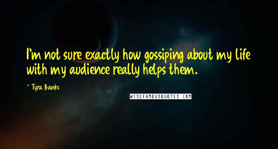Tyra Banks Quotes: I'm not sure exactly how gossiping about my life with my audience really helps them.