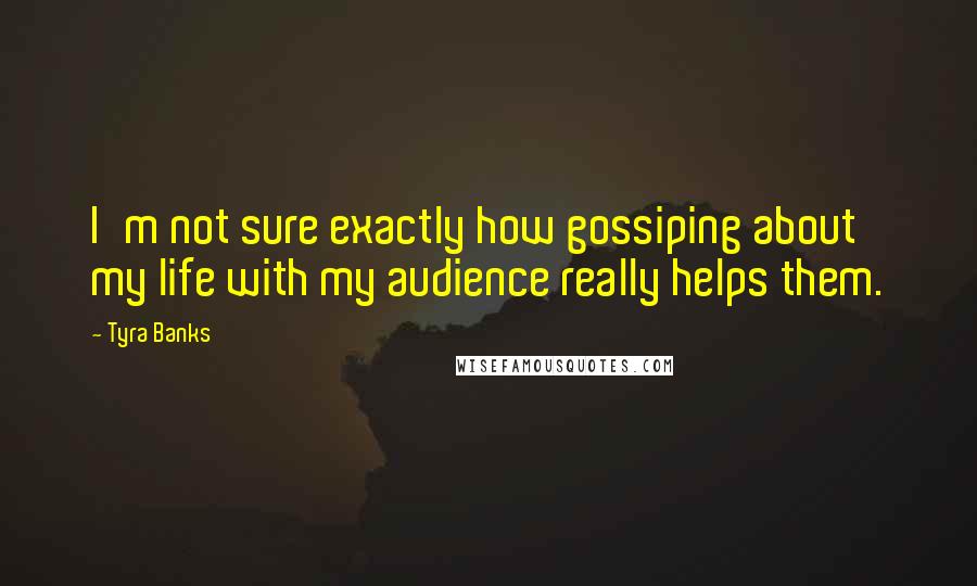 Tyra Banks Quotes: I'm not sure exactly how gossiping about my life with my audience really helps them.