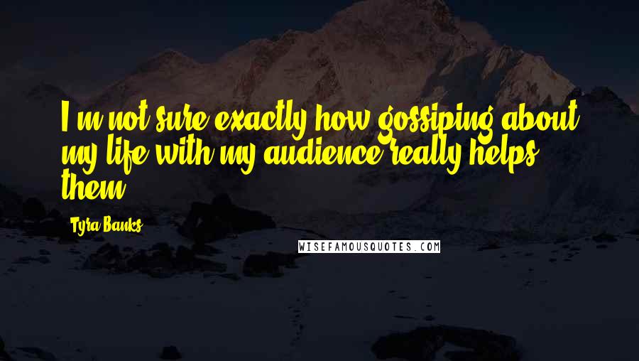 Tyra Banks Quotes: I'm not sure exactly how gossiping about my life with my audience really helps them.