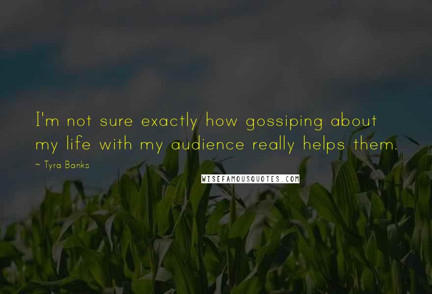 Tyra Banks Quotes: I'm not sure exactly how gossiping about my life with my audience really helps them.
