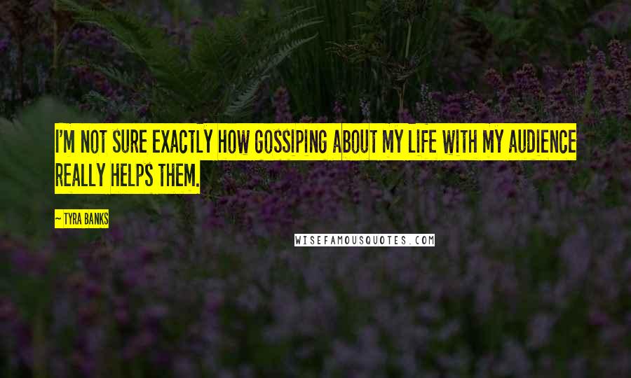 Tyra Banks Quotes: I'm not sure exactly how gossiping about my life with my audience really helps them.