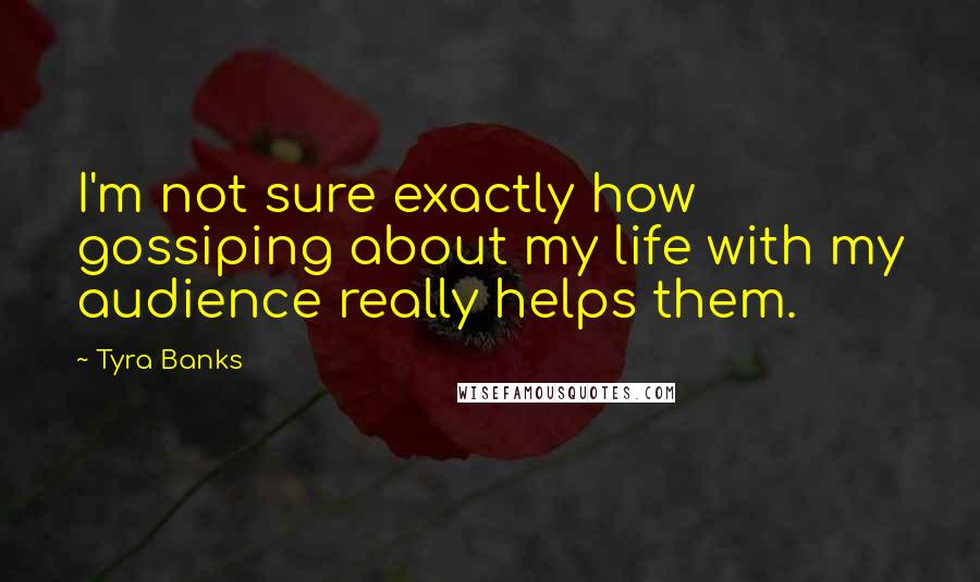 Tyra Banks Quotes: I'm not sure exactly how gossiping about my life with my audience really helps them.