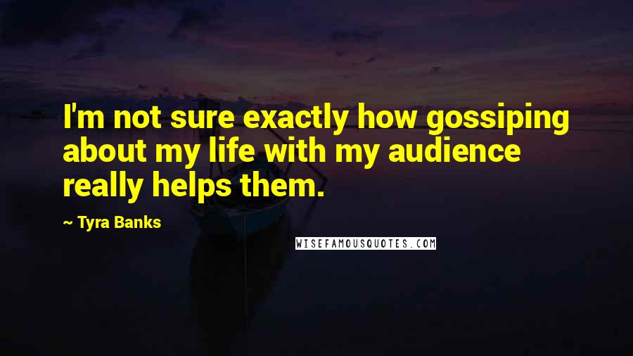 Tyra Banks Quotes: I'm not sure exactly how gossiping about my life with my audience really helps them.