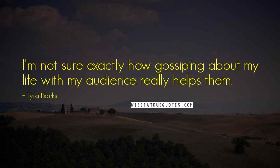 Tyra Banks Quotes: I'm not sure exactly how gossiping about my life with my audience really helps them.