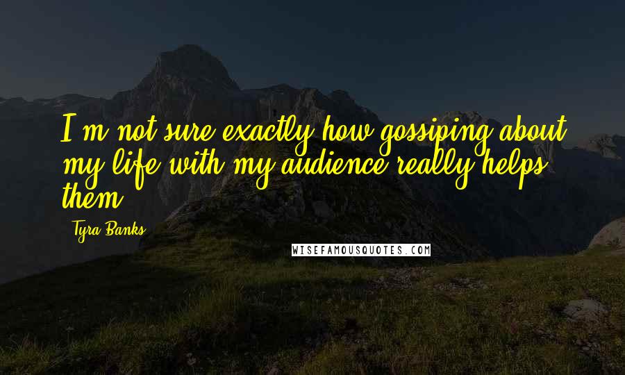 Tyra Banks Quotes: I'm not sure exactly how gossiping about my life with my audience really helps them.