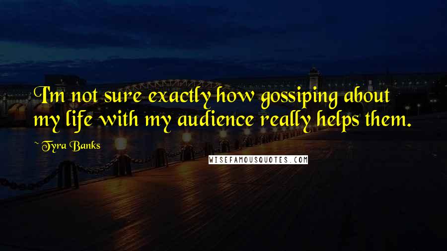 Tyra Banks Quotes: I'm not sure exactly how gossiping about my life with my audience really helps them.