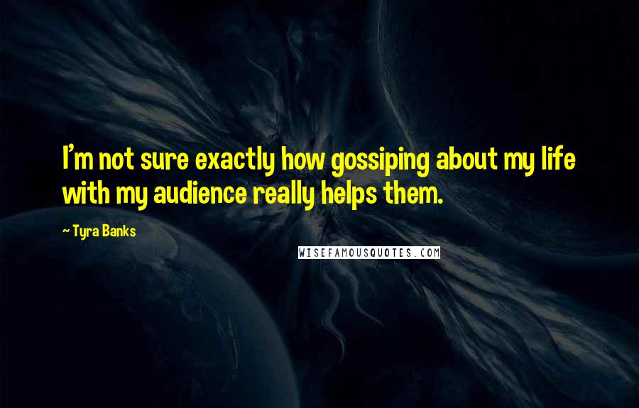 Tyra Banks Quotes: I'm not sure exactly how gossiping about my life with my audience really helps them.