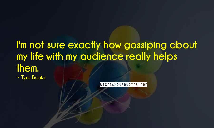 Tyra Banks Quotes: I'm not sure exactly how gossiping about my life with my audience really helps them.