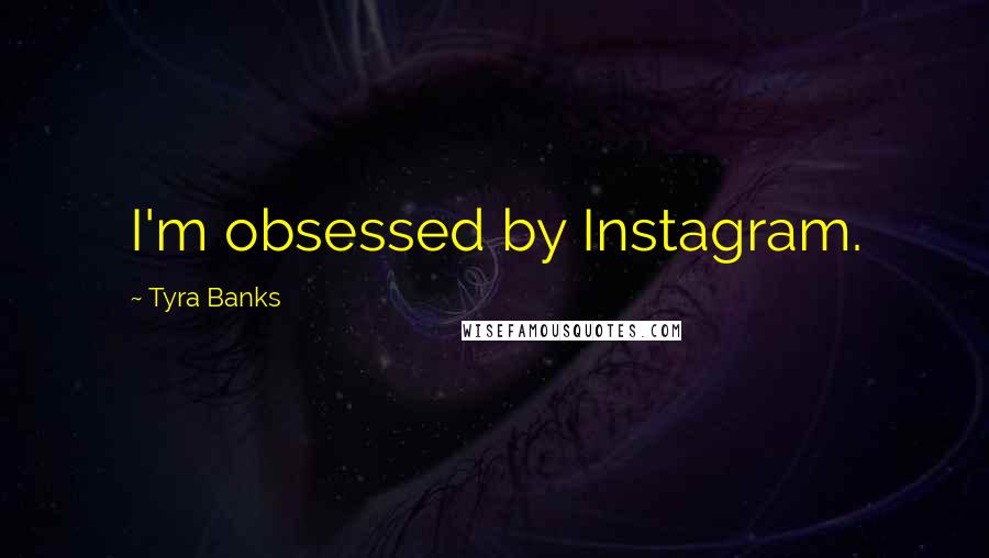 Tyra Banks Quotes: I'm obsessed by Instagram.