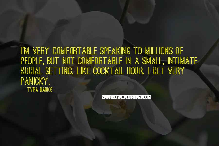 Tyra Banks Quotes: I'm very comfortable speaking to millions of people, but not comfortable in a small, intimate social setting. Like cocktail hour. I get very panicky.