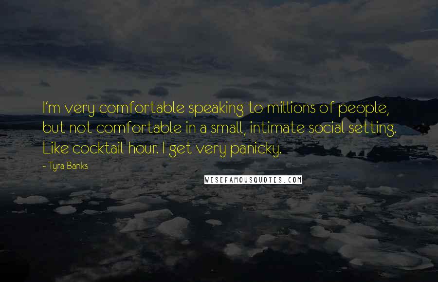 Tyra Banks Quotes: I'm very comfortable speaking to millions of people, but not comfortable in a small, intimate social setting. Like cocktail hour. I get very panicky.